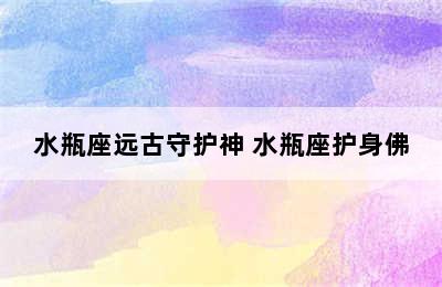 水瓶座远古守护神 水瓶座护身佛
